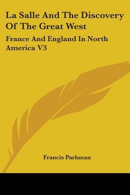 La Salle And The Discovery Of The Great West: France And England In North America V3