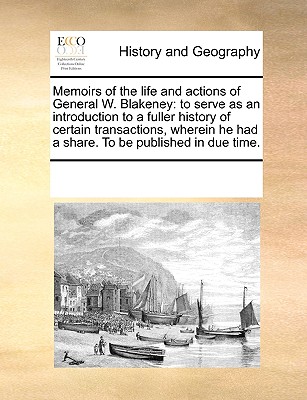 Memoirs of the Life and Actions of General W. Blakeney: To Serve as an Introduction to a Fuller History of Certain Transactions, Wherein He Had a Shar