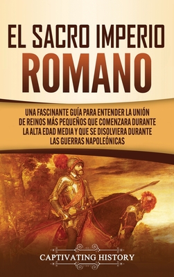 El Sacro Imperio Romano: Una Fascinante Guía para Entender la Unión de Reinos Más Pequeños que Comenzara Durante la Alta Edad Media y que se Disolvier