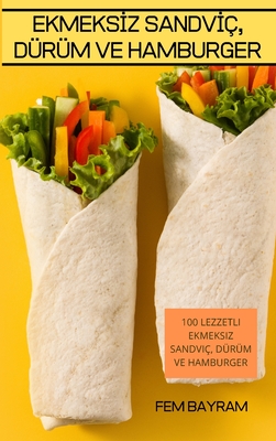 Ekmeksİz Sandvİç, Dürüm Ve Hamburger: 100 Lezzetli Ekmeksiz Sandviç, Dürüm Ve Hamburger