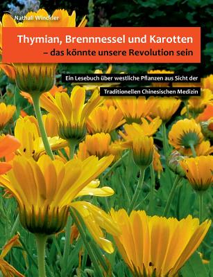 Thymian, Brennnessel und Karotten, das könnte unsere Revolution sein: Ein Lesebuch über westliche Pflanzen aus Sicht der Traditionellen Chinesischen M