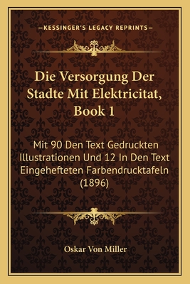 Die Versorgung Der Stadte Mit Elektricitat, Book 1: Mit 90 Den Text Gedruckten Illustrationen Und 12 In Den Text Eingehefteten Farbendrucktafeln (1896