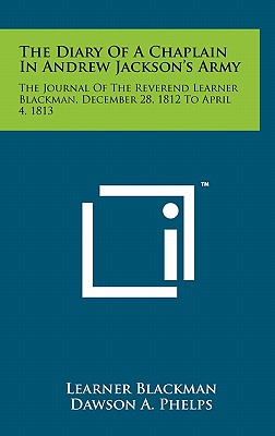 The Diary Of A Chaplain In Andrew Jackson's Army: The Journal Of The Reverend Learner Blackman, December 28, 1812 To April 4, 1813