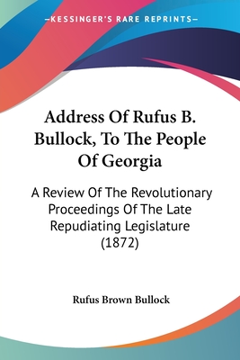 Address Of Rufus B. Bullock, To The People Of Georgia: A Review Of The Revolutionary Proceedings Of The Late Repudiating Legislature (1872)