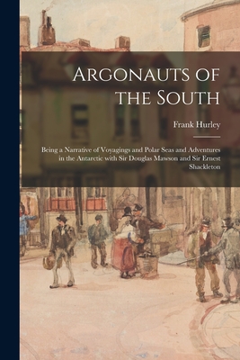 Argonauts of the South: Being a Narrative of Voyagings and Polar Seas and Adventures in the Antarctic With Sir Douglas Mawson and Sir Ernest Shackleto