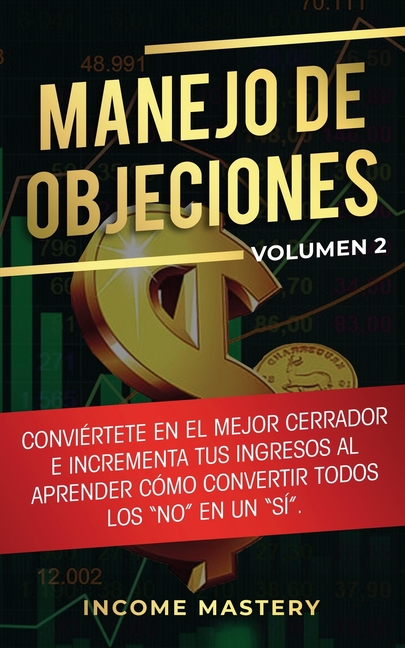 Manejo de Objeciones: Conviértete en el Mejor Cerrador e Incrementa Tus Ingresos al Aprender Cómo Convertir Todos Los "No" en un "Sí" Volumen 2