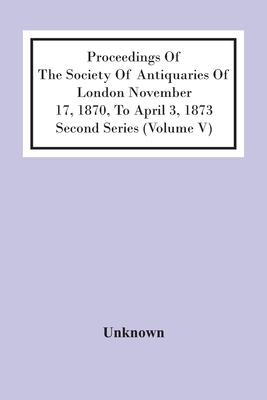 Proceedings Of The Society Of Antiquaries Of London November 17, 1870, To April 3, 1873 Second Series (Volume V)