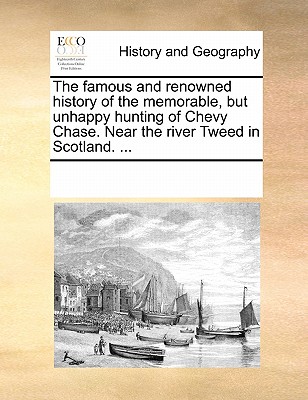 The Famous and Renowned History of the Memorable, But Unhappy Hunting of Chevy Chase. Near the River Tweed in Scotland. ...