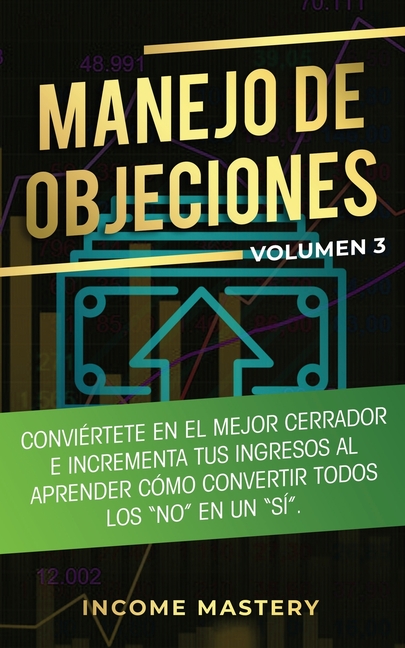 Manejo de Objeciones: Conviértete en el Mejor Cerrador e Incrementa Tus Ingresos al Aprender Cómo Convertir Todos Los "No" en un "Sí" Volumen 3