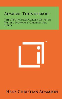 Admiral Thunderbolt: The Spectacular Career Of Peter Wessel, Norway's Greatest Sea Hero