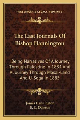 The Last Journals Of Bishop Hannington: Being Narratives Of A Journey Through Palestine In 1884 And A Journey Through Masai-Land And U-Soga In 1885
