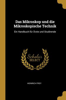 Das Mikroskop und die Mikroskopische Technik: Ein Handbuch für Ärzte und Studirende