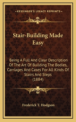 Stair-Building Made Easy: Being A Full And Clear Description Of The Art Of Building The Bodies, Carriages And Cases For All Kinds Of Stairs And