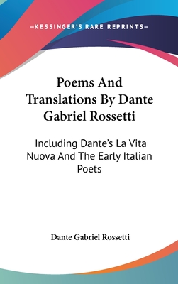 Poems And Translations By Dante Gabriel Rossetti: Including Dante's La Vita Nuova And The Early Italian Poets