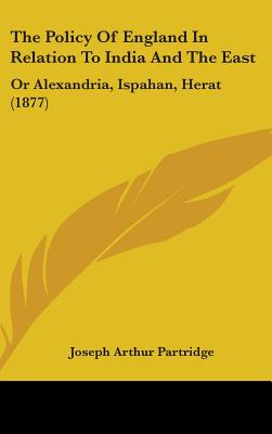 The Policy Of England In Relation To India And The East: Or Alexandria, Ispahan, Herat (1877)