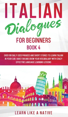 Italian Dialogues for Beginners Book 4: Over 100 Daily Used Phrases and Short Stories to Learn Italian in Your Car. Have Fun and Grow Your Vocabulary