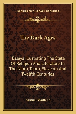 The Dark Ages: Essays Illustrating The State Of Religion And Literature In The Ninth, Tenth, Eleventh And Twelfth Centuries