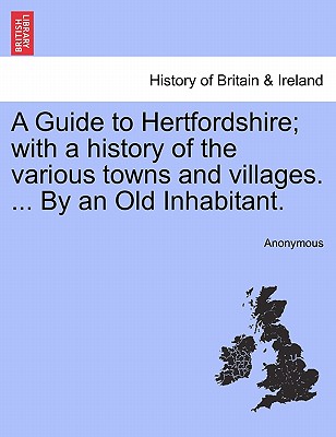 A Guide to Hertfordshire; With a History of the Various Towns and Villages. ... by an Old Inhabitant.