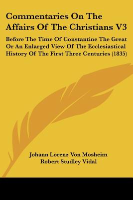 Commentaries On The Affairs Of The Christians V3: Before The Time Of Constantine The Great Or An Enlarged View Of The Ecclesiastical History Of The Fi