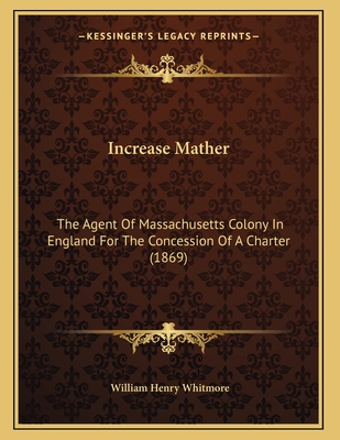 Increase Mather: The Agent Of Massachusetts Colony In England For The Concession Of A Charter (1869)