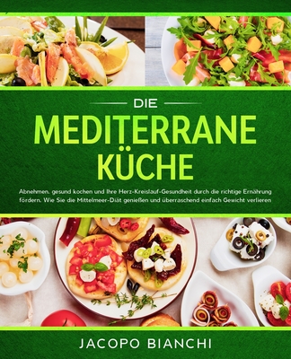 Die mediterrane Küche: Abnehmen, gesund kochen und Ihre Herz-Kreislauf-Gesundheit durch die richtige Ernährung fördern. Wie Sie die Mittelmeer-Diät ge