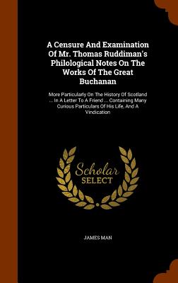 A Censure And Examination Of Mr. Thomas Ruddiman's Philological Notes On The Works Of The Great Buchanan: More Particularly On The History Of Scotland