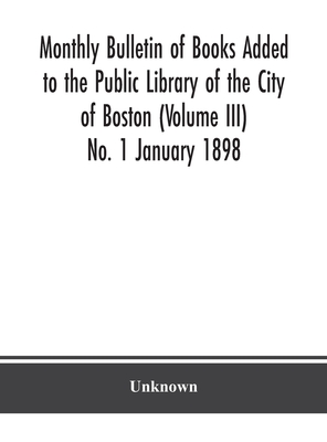 Monthly Bulletin Of Books Added To The Public Library Of The City Of Boston (Volume Iii) No. 1 January 1898
