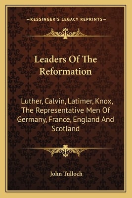Leaders Of The Reformation: Luther, Calvin, Latimer, Knox, The Representative Men Of Germany, France, England And Scotland
