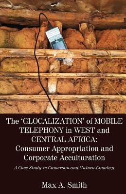 The 'Glocalization' of Mobile Telephony in West and Central Africa: Consumer Appropriation and Corporate Acculturation: A Case Study in Cameroon and G