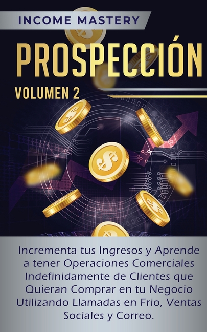 Prospección: Incrementa tus Ingresos y Aprende a Tener Operaciones Comerciales Indefinidamente de Clientes que Quieran Comprar en tu Negocio Utilizand