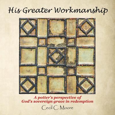 His Greater Workmanship: A Potter'S Perspective of God'S Sovereign Grace in Redemption