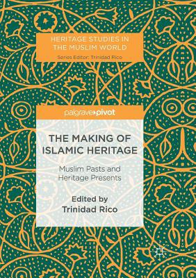 The Making of Islamic Heritage: Muslim Pasts and Heritage Presents