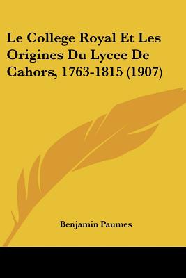 Le College Royal Et Les Origines Du Lycee De Cahors, 1763-1815 (1907)