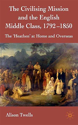 The Civilising Mission and the English Middle Class, 1792-1850: The 'heathen' at Home and Overseas