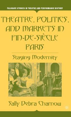 Theatre, Politics, and Markets in Fin-De-Siècle Paris: Staging Modernity
