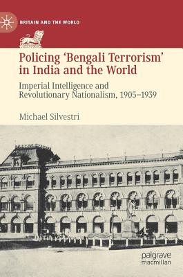 Policing 'Bengali Terrorism' in India and the World: Imperial Intelligence and Revolutionary Nationalism, 1905-1939