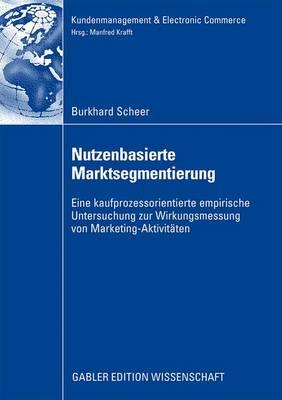 Nutzenbasierte Marktsegmentierung: Eine Kaufprozessorientierte Untersuchung Zur Wirkungsmessung Von Marketing-Aktivitäten