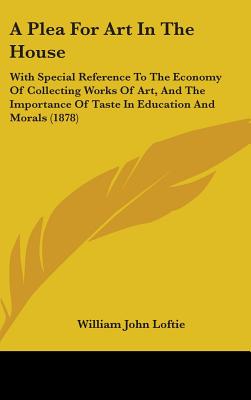 A Plea For Art In The House: With Special Reference To The Economy Of Collecting Works Of Art, And The Importance Of Taste In Education And Morals (18