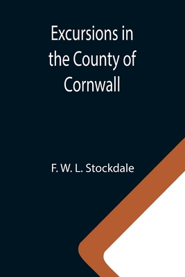 Excursions in the County of Cornwall; Comprising a Concise Historical and Topographical Delineation of the Principal Towns and Villages, Together With
