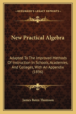 New Practical Algebra: Adapted To The Improved Methods Of Instruction In Schools, Academies, And Colleges, With An Appendix (1896)