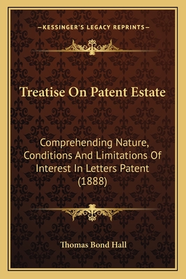 Treatise On Patent Estate: Comprehending Nature, Conditions And Limitations Of Interest In Letters Patent (1888)