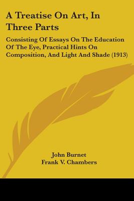 A Treatise On Art, In Three Parts: Consisting Of Essays On The Education Of The Eye, Practical Hints On Composition, And Light And Shade (1913)