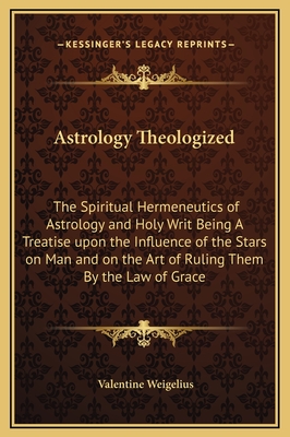 Astrology Theologized: The Spiritual Hermeneutics of Astrology and Holy Writ Being A Treatise upon the Influence of the Stars on Man and on t
