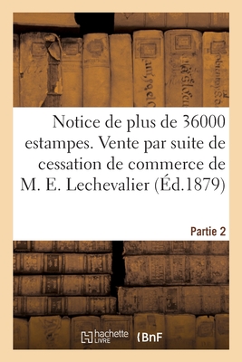 Notice de plus de 36000 estampes de toutes les écoles anciennes et modernes. Partie 2: Vente par suite de cessation de commerce de M. E. Lechevalier