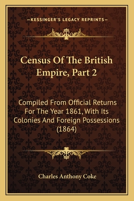Census Of The British Empire, Part 2: Compiled From Official Returns For The Year 1861, With Its Colonies And Foreign Possessions (1864)