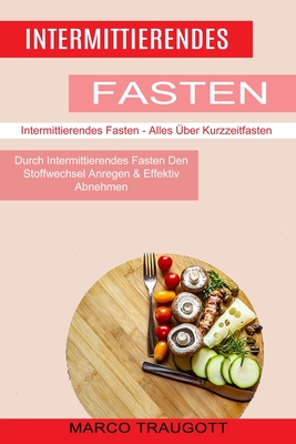 Intermittierendes Fasten: Durch Intermittierendes Fasten Den Stoffwechsel Anregen & Effektiv Abnehmen (Intermittierendes Fasten - Alles Über Kurzzeitf