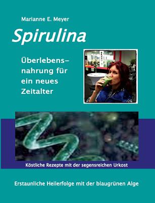 Spirulina Überlebensnahrung für ein neues Zeitalter: Erstaunliche Heilerfolge mit der blaugrünen Alge Köstliche Rezepte mit der segensreichen Urkost