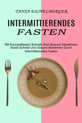 Intermittierendes Fasten: Mit Kurzzeitfasten Schnell Und Gesund Abnehmen (Sowie Schnell Und Gesund Abnehmen Durch Intermittierendes Fasten)