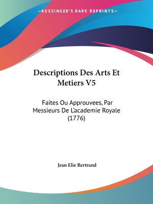 Descriptions Des Arts Et Metiers V5: Faites Ou Approuvees, Par Messieurs De L'academie Royale (1776)