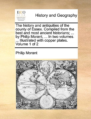 The history and antiquities of the county of Essex. Compiled from the best and most ancient historians; ... by Philip Morant, ... In two volumes. ...